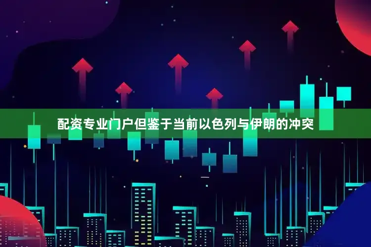 配资专业门户但鉴于当前以色列与伊朗的冲突