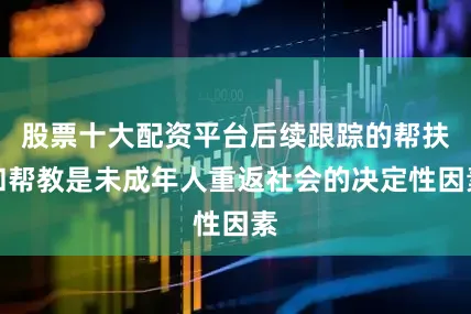 股票十大配资平台后续跟踪的帮扶和帮教是未成年人重返社会的决定性因素