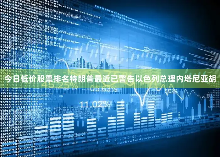 今日低价股票排名特朗普最近已警告以色列总理内塔尼亚胡