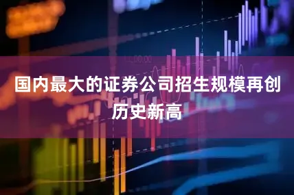 国内最大的证券公司招生规模再创历史新高