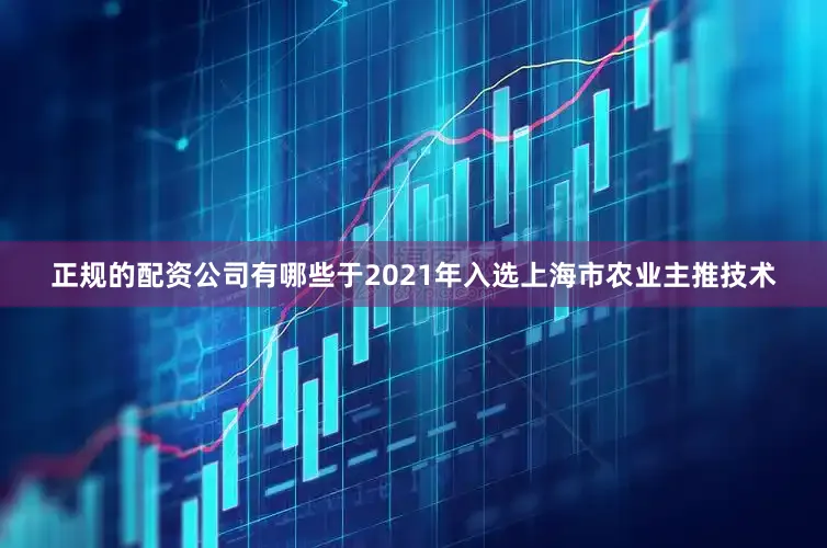 正规的配资公司有哪些于2021年入选上海市农业主推技术
