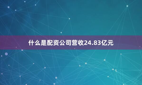 什么是配资公司营收24.83亿元