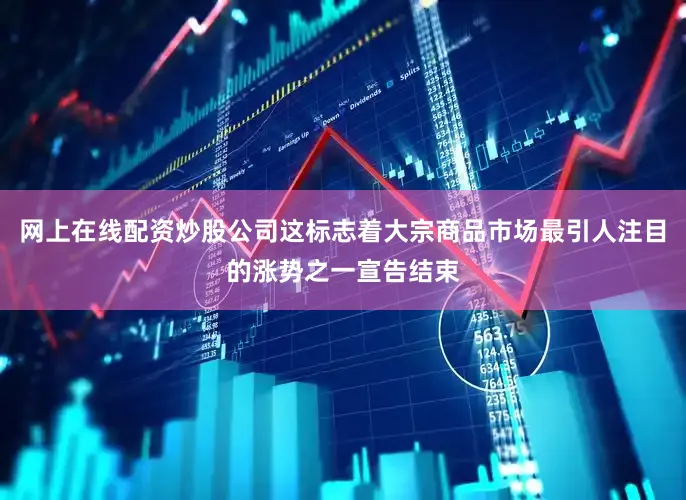 网上在线配资炒股公司这标志着大宗商品市场最引人注目的涨势之一宣告结束