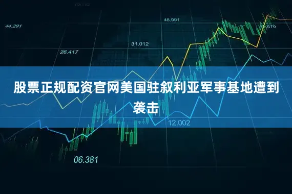股票正规配资官网美国驻叙利亚军事基地遭到袭击