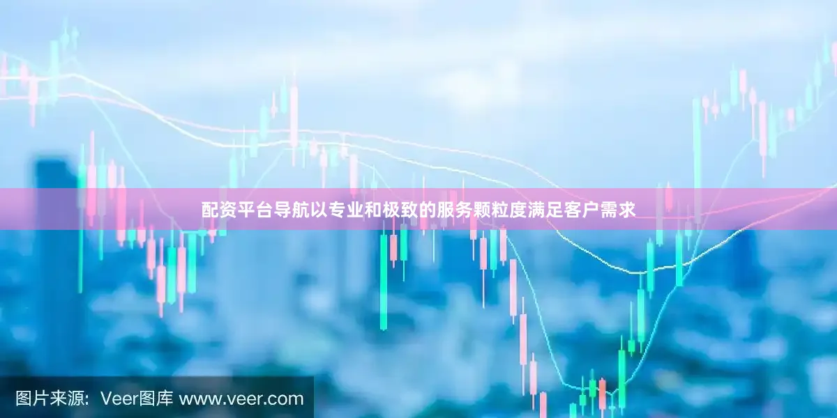 配资平台导航以专业和极致的服务颗粒度满足客户需求