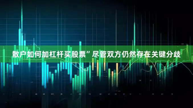 散户如何加杠杆买股票”　　尽管双方仍然存在关键分歧