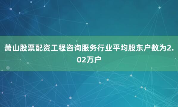 萧山股票配资工程咨询服务行业平均股东户数为2.02万户