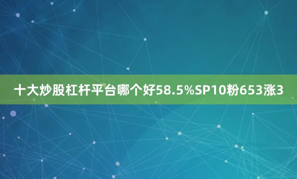 十大炒股杠杆平台哪个好58.5%SP10粉653涨3