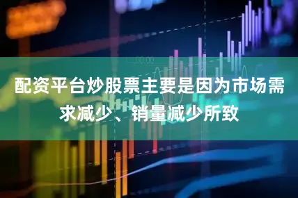 配资平台炒股票主要是因为市场需求减少、销量减少所致