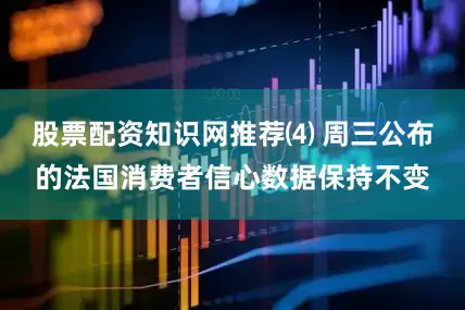 股票配资知识网推荐⑷ 周三公布的法国消费者信心数据保持不变