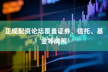 正规配资论坛覆盖证券、信托、基金等牌照
