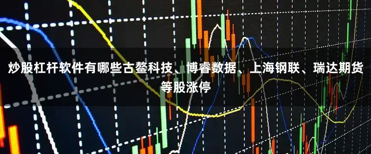 炒股杠杆软件有哪些古鳌科技、博睿数据、上海钢联、瑞达期货等股涨停