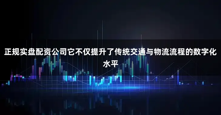 正规实盘配资公司它不仅提升了传统交通与物流流程的数字化水平