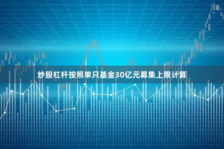 炒股杠杆按照单只基金30亿元募集上限计算