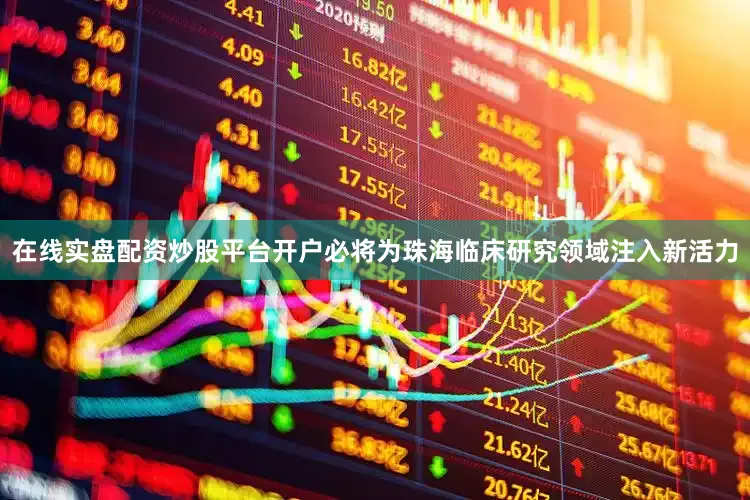在线实盘配资炒股平台开户必将为珠海临床研究领域注入新活力