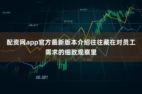 配资网app官方最新版本介绍往往藏在对员工需求的细致观察里