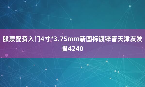 股票配资入门4寸*3.75mm新国标镀锌管天津友发报4240