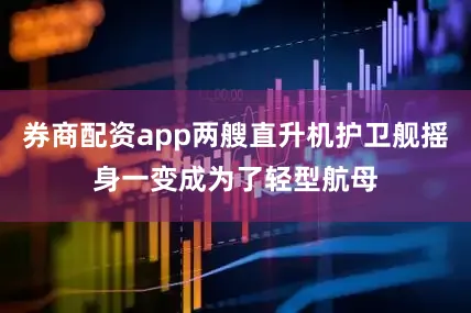 券商配资app两艘直升机护卫舰摇身一变成为了轻型航母