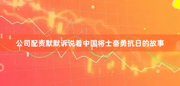 公司配资默默诉说着中国将士奋勇抗日的故事