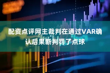 配资点评网主裁判在通过VAR确认后果断判罚了点球