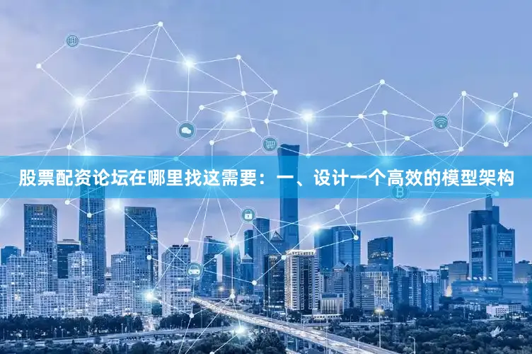 股票配资论坛在哪里找这需要：一、设计一个高效的模型架构